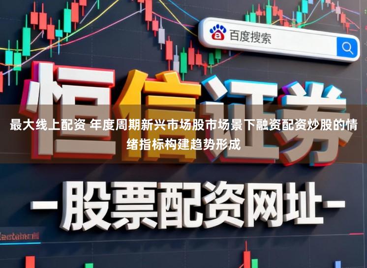 最大线上配资 年度周期新兴市场股市场景下融资配资炒股的情绪指标构建趋势形成