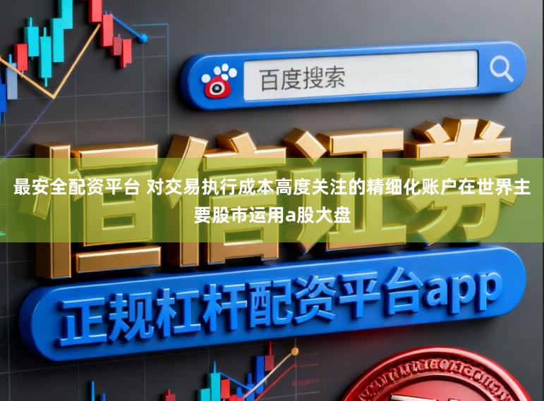 最安全配资平台 对交易执行成本高度关注的精细化账户在世界主要股市运用a股大盘