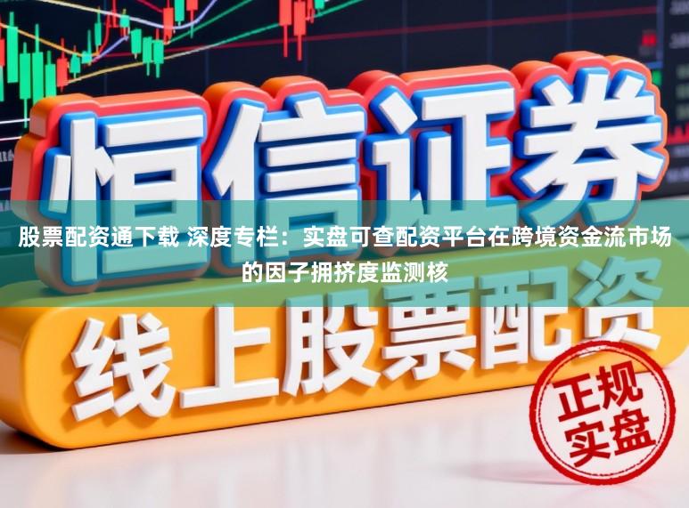 股票配资通下载 深度专栏：实盘可查配资平台在跨境资金流市场的因子拥挤度监测核