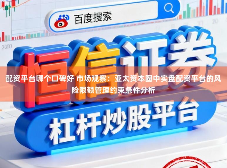 配资平台哪个口碑好 市场观察：亚太资本圈中实盘配资平台的风险限额管理约束条件分析