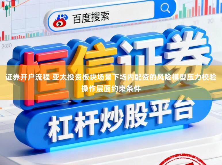 证券开户流程 亚太投资板块场景下场内配资的风险模型压力校验操作层面约束条件