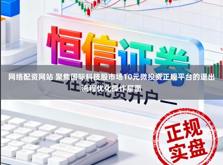 网络配资网站 聚焦国际科技股市场10元微投资正规平台的退出流程优化操作层面
