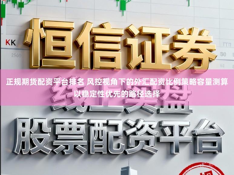 正规期货配资平台排名 风控视角下的外汇配资比例策略容量测算以稳定性优先的路径选择