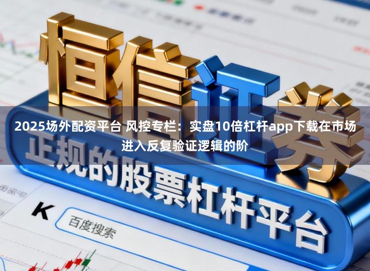 2025场外配资平台 风控专栏：实盘10倍杠杆app下载在市场进入反复验证逻辑的阶