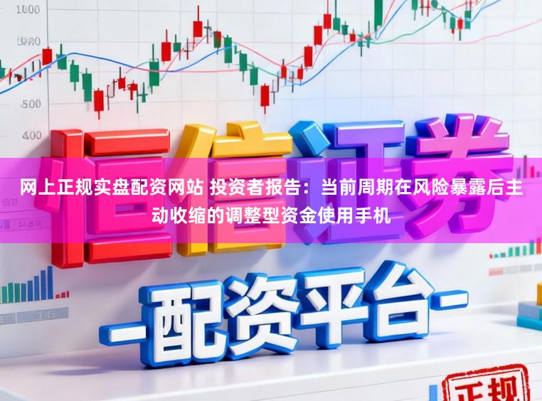 网上正规实盘配资网站 投资者报告：当前周期在风险暴露后主动收缩的调整型资金使用手机