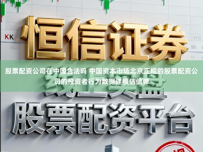 股票配资公司在中国合法吗 中国资本市场北京正规的股票配资公司的投资者行为数据建模估值弹