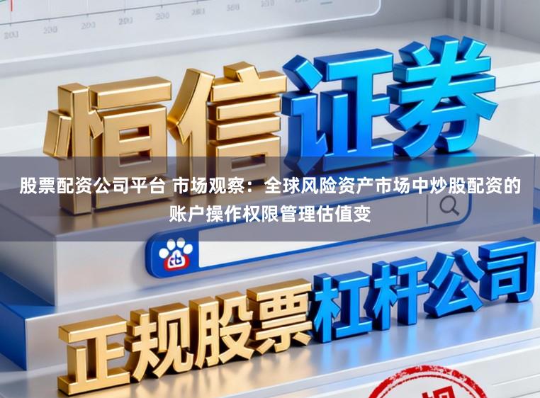股票配资公司平台 市场观察：全球风险资产市场中炒股配资的账户操作权限管理估值变