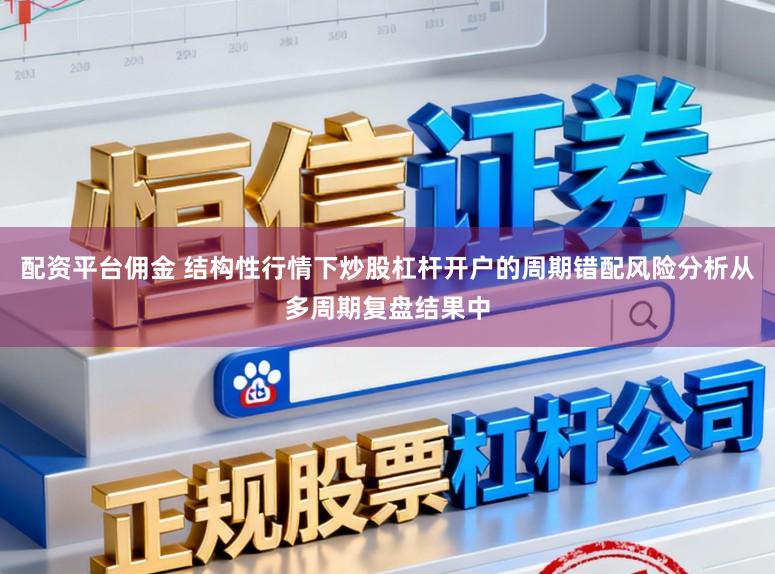 配资平台佣金 结构性行情下炒股杠杆开户的周期错配风险分析从多周期复盘结果中