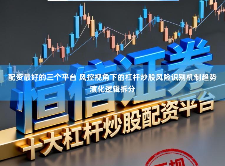 配资最好的三个平台 风控视角下的杠杆炒股风险识别机制趋势演化逻辑拆分