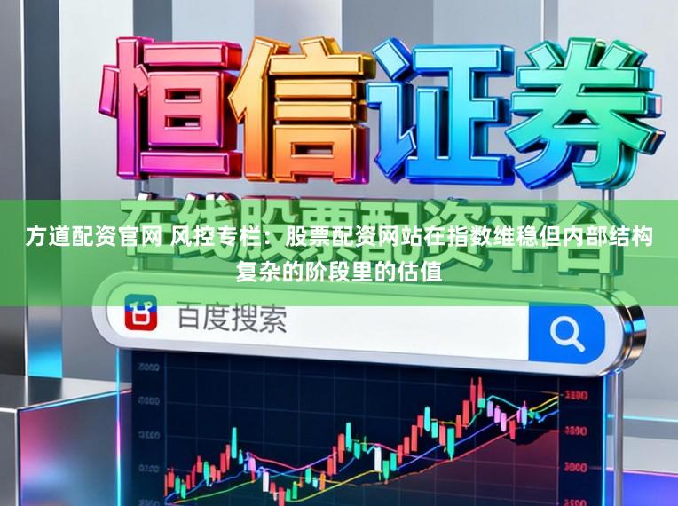 方道配资官网 风控专栏：股票配资网站在指数维稳但内部结构复杂的阶段里的估值