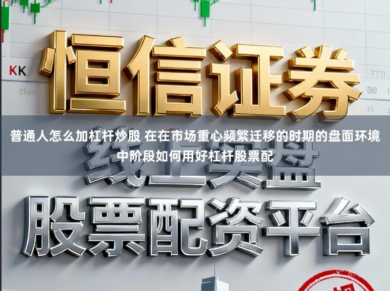 普通人怎么加杠杆炒股 在在市场重心频繁迁移的时期的盘面环境中阶段如何用好杠杆股票配