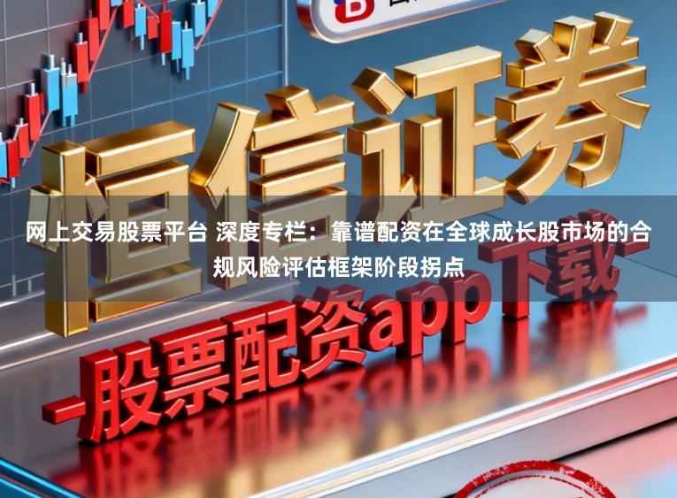 网上交易股票平台 深度专栏：靠谱配资在全球成长股市场的合规风险评估框架阶段拐点