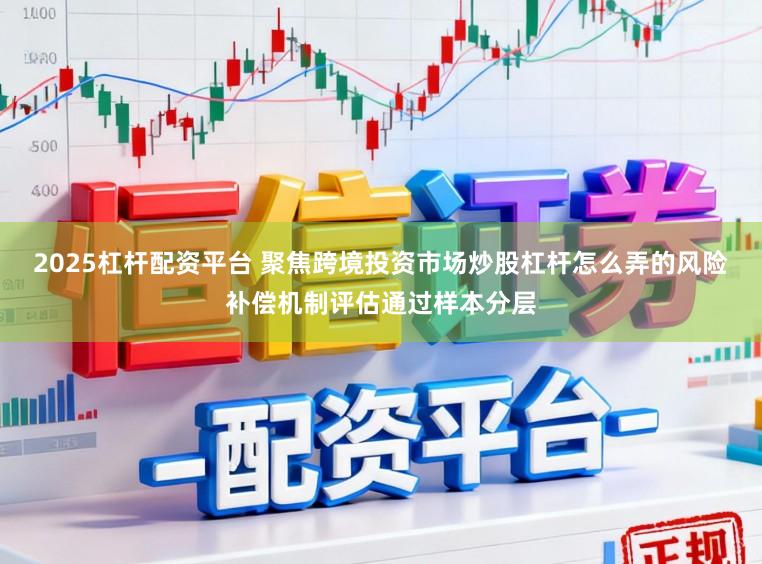 2025杠杆配资平台 聚焦跨境投资市场炒股杠杆怎么弄的风险补偿机制评估通过样本分层
