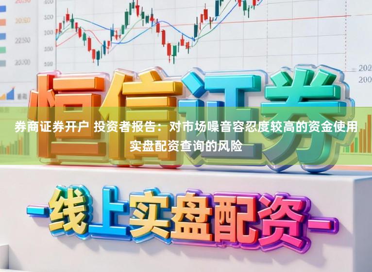 券商证券开户 投资者报告：对市场噪音容忍度较高的资金使用实盘配资查询的风险