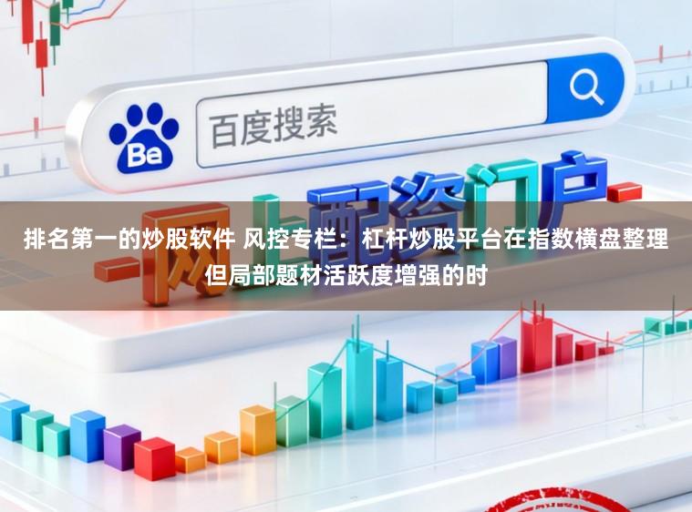 排名第一的炒股软件 风控专栏：杠杆炒股平台在指数横盘整理但局部题材活跃度增强的时