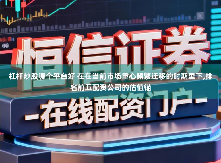 杠杆炒股哪个平台好 在在当前市场重心频繁迁移的时期里下，排名前五配资公司的估值锚