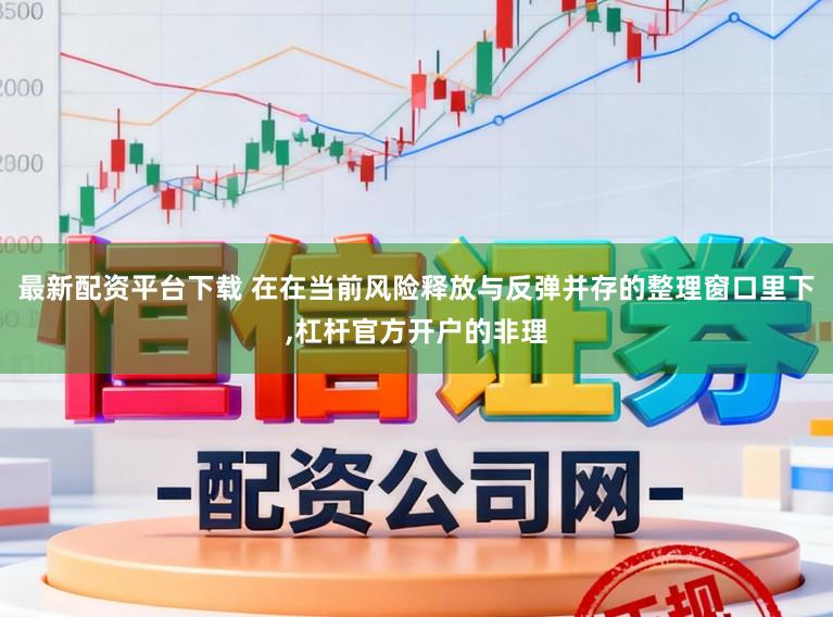 最新配资平台下载 在在当前风险释放与反弹并存的整理窗口里下，杠杆官方开户的非理
