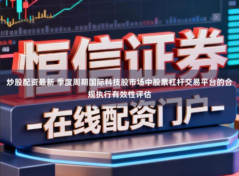 炒股配资最新 季度周期国际科技股市场中股票杠杆交易平台的合规执行有效性评估