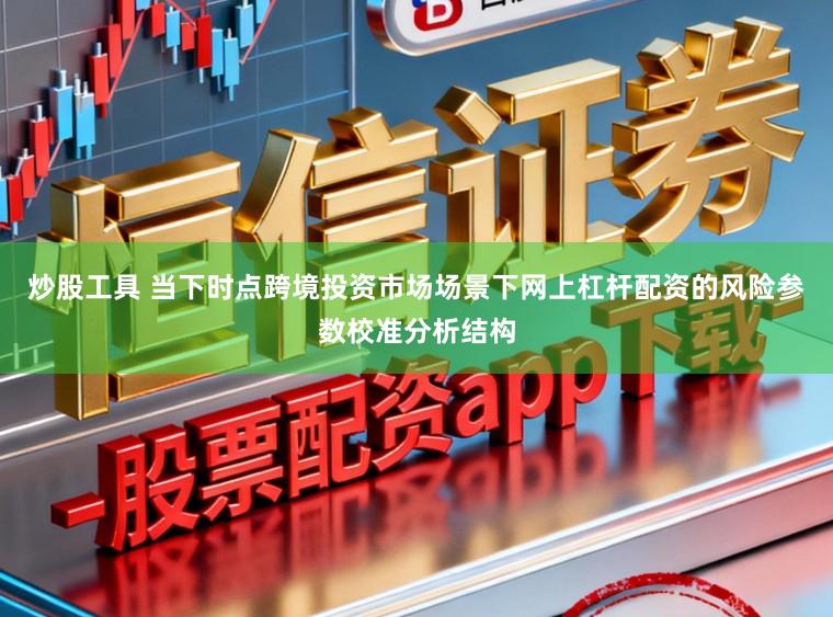 炒股工具 当下时点跨境投资市场场景下网上杠杆配资的风险参数校准分析结构