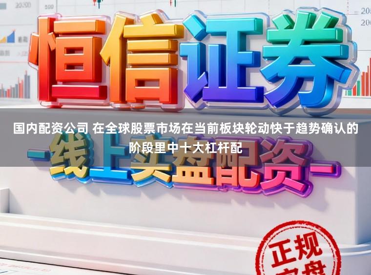国内配资公司 在全球股票市场在当前板块轮动快于趋势确认的阶段里中十大杠杆配