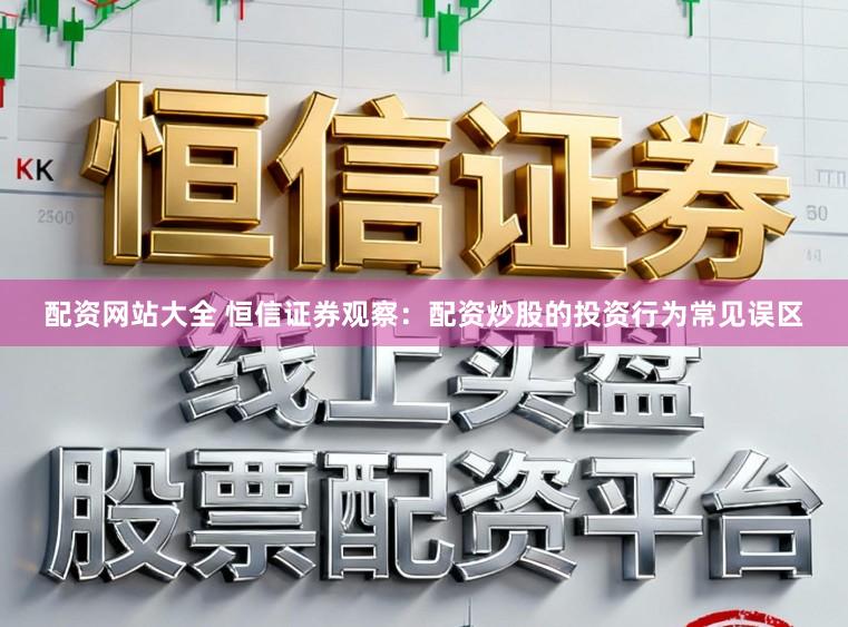 配资网站大全 恒信证券观察：配资炒股的投资行为常见误区
