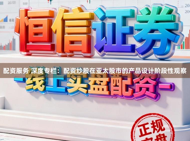 配资服务 深度专栏：配资炒股在亚太股市的产品设计阶段性观察