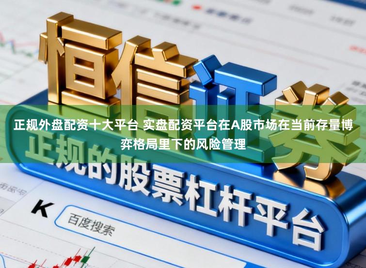 正规外盘配资十大平台 实盘配资平台在A股市场在当前存量博弈格局里下的风险管理