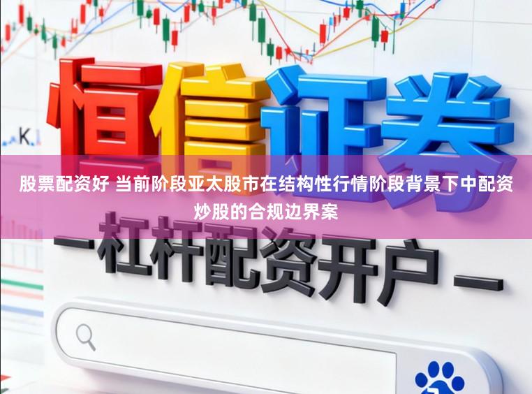 股票配资好 当前阶段亚太股市在结构性行情阶段背景下中配资炒股的合规边界案