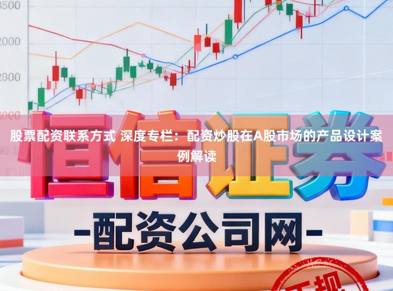 股票配资联系方式 深度专栏：配资炒股在A股市场的产品设计案例解读
