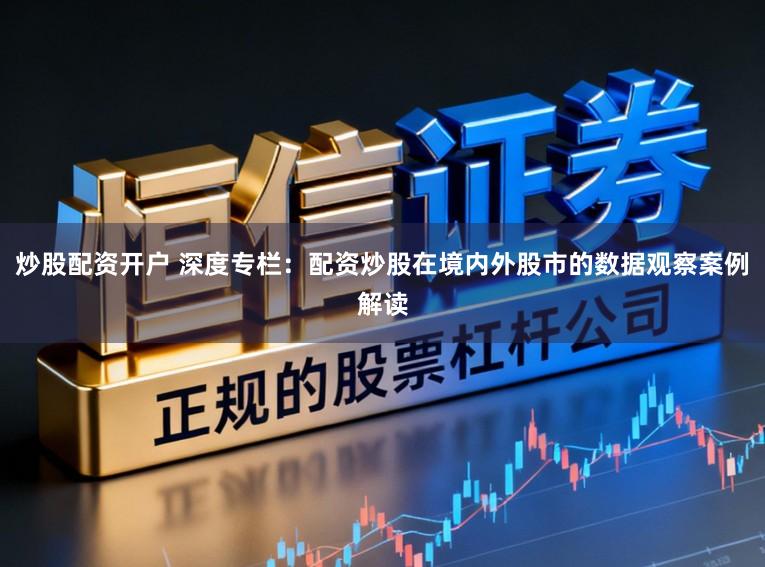 炒股配资开户 深度专栏：配资炒股在境内外股市的数据观察案例解读