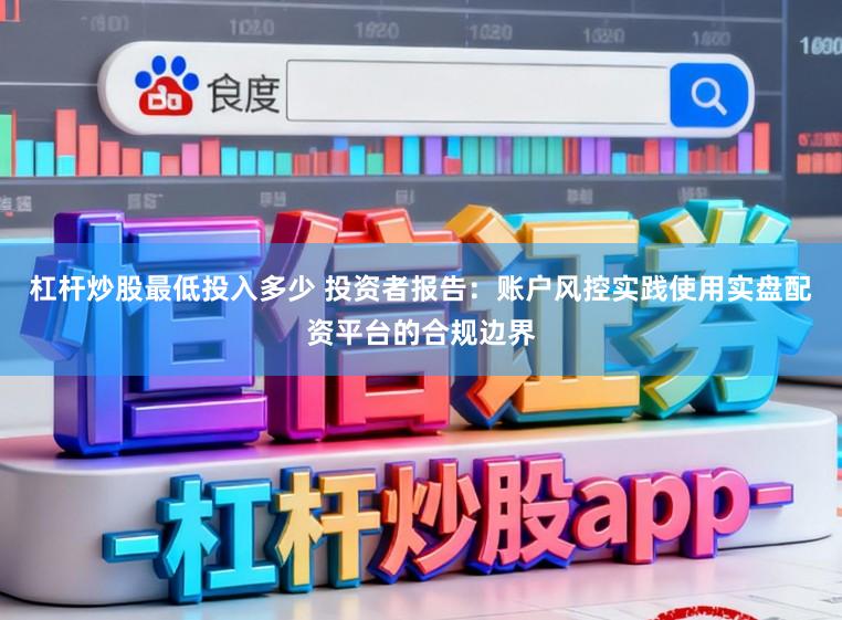 杠杆炒股最低投入多少 投资者报告：账户风控实践使用实盘配资平台的合规边界