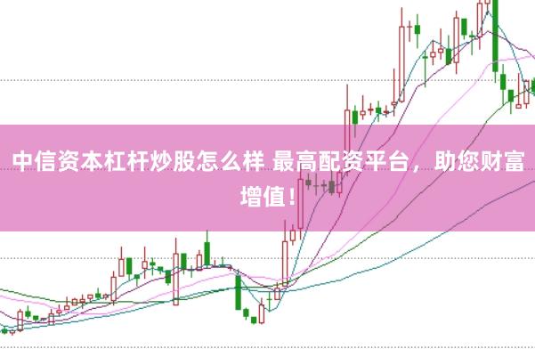 中信资本杠杆炒股怎么样 最高配资平台，助您财富增值！