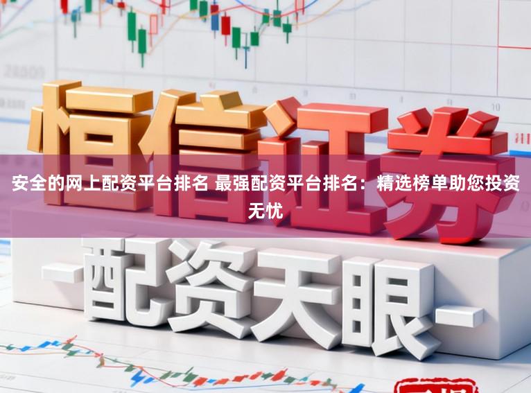 安全的网上配资平台排名 最强配资平台排名：精选榜单助您投资无忧