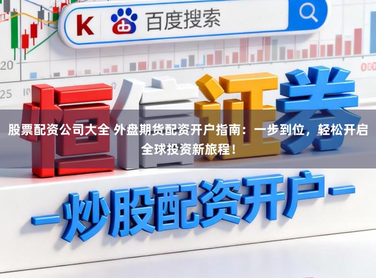 股票配资公司大全 外盘期货配资开户指南：一步到位，轻松开启全球投资新旅程！