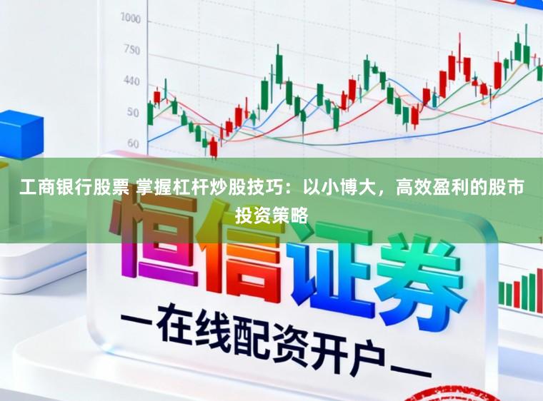 工商银行股票 掌握杠杆炒股技巧：以小博大，高效盈利的股市投资策略