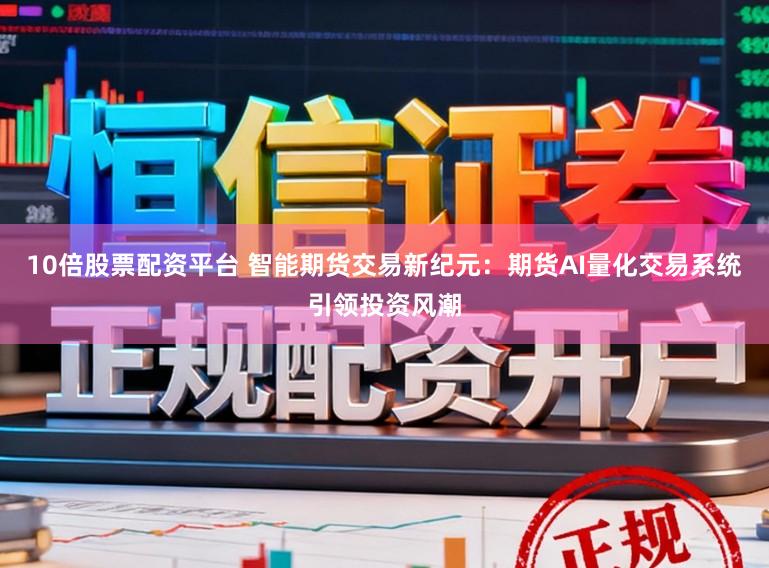 10倍股票配资平台 智能期货交易新纪元：期货AI量化交易系统引领投资风潮