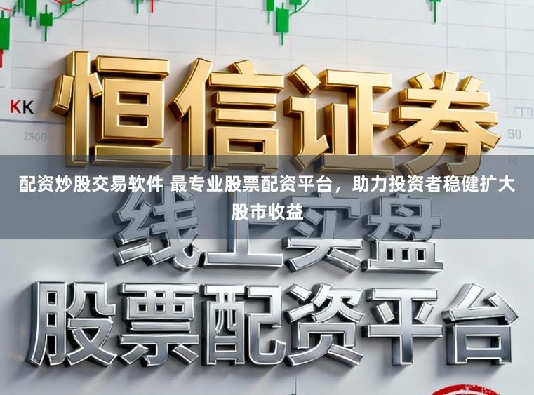 配资炒股交易软件 最专业股票配资平台，助力投资者稳健扩大股市收益