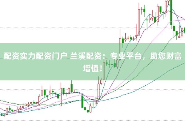 配资实力配资门户 兰溪配资：专业平台，助您财富增值！