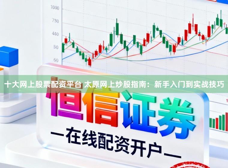 十大网上股票配资平台 太原网上炒股指南:新手入门到实战技巧