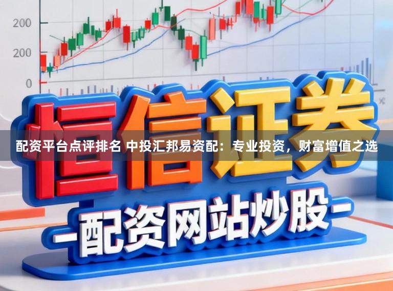 配资平台点评排名 中投汇邦易资配：专业投资，财富增值之选