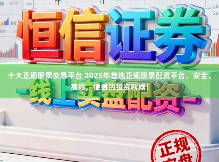 十大正规股票交易平台 2025年首选正规股票配资平台，安全、高效、便捷的投资利器！