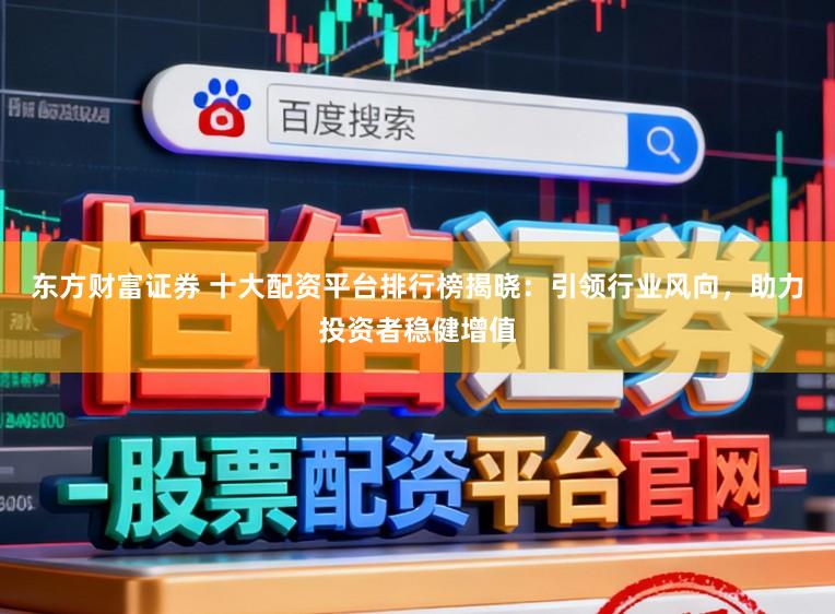 东方财富证券 十大配资平台排行榜揭晓：引领行业风向，助力投资者稳健增值