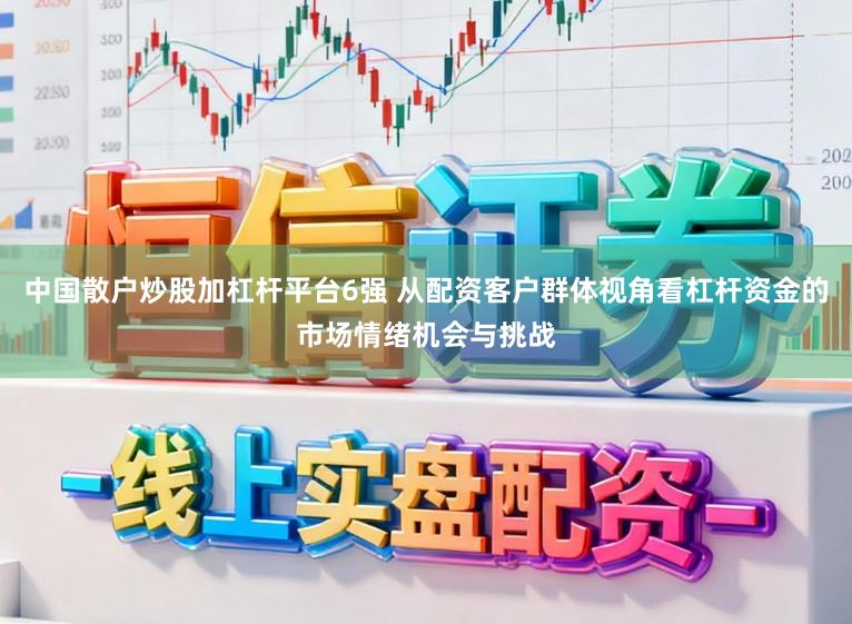 中国散户炒股加杠杆平台6强 从配资客户群体视角看杠杆资金的市场情绪机会与挑战
