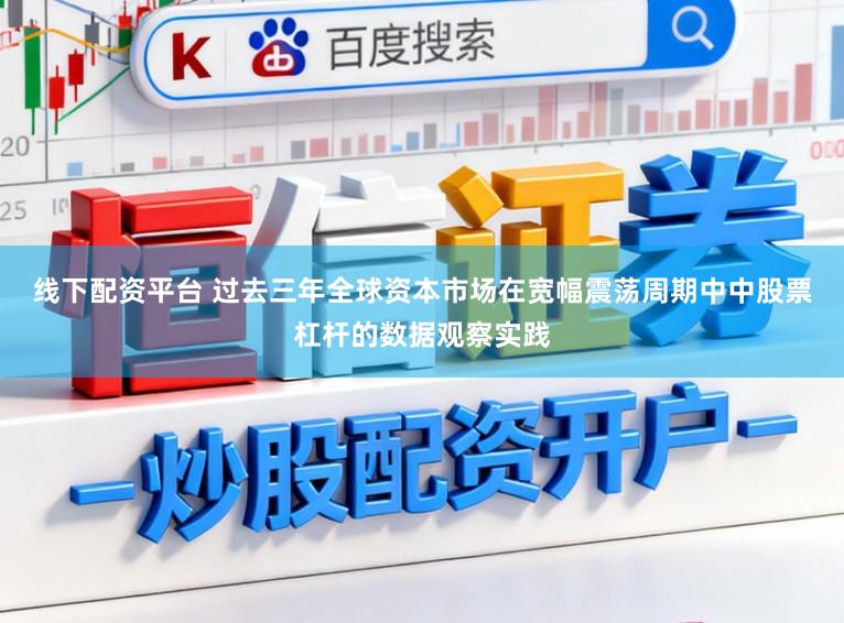 线下配资平台 过去三年全球资本市场在宽幅震荡周期中中股票杠杆的数据观察实践