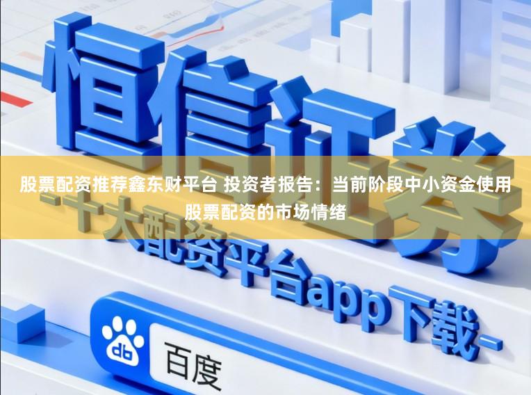 股票配资推荐鑫东财平台 投资者报告：当前阶段中小资金使用股票配资的市场情绪