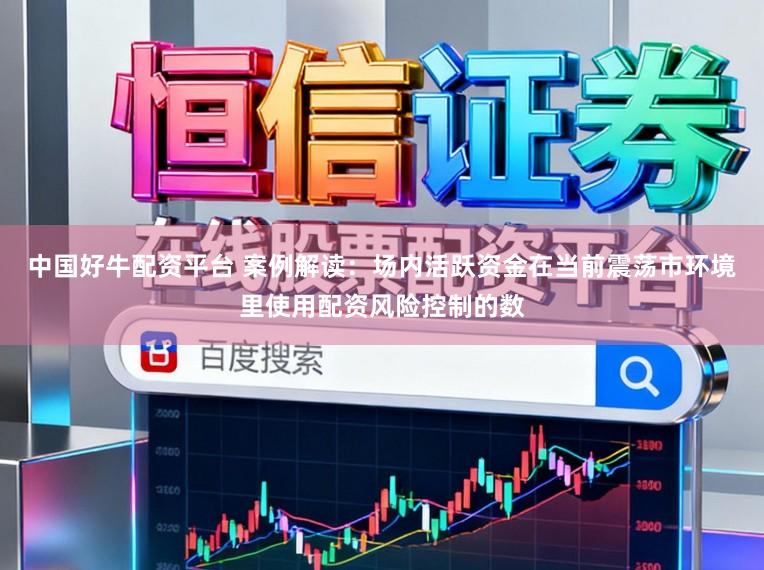 中国好牛配资平台 案例解读：场内活跃资金在当前震荡市环境里使用配资风险控制的数