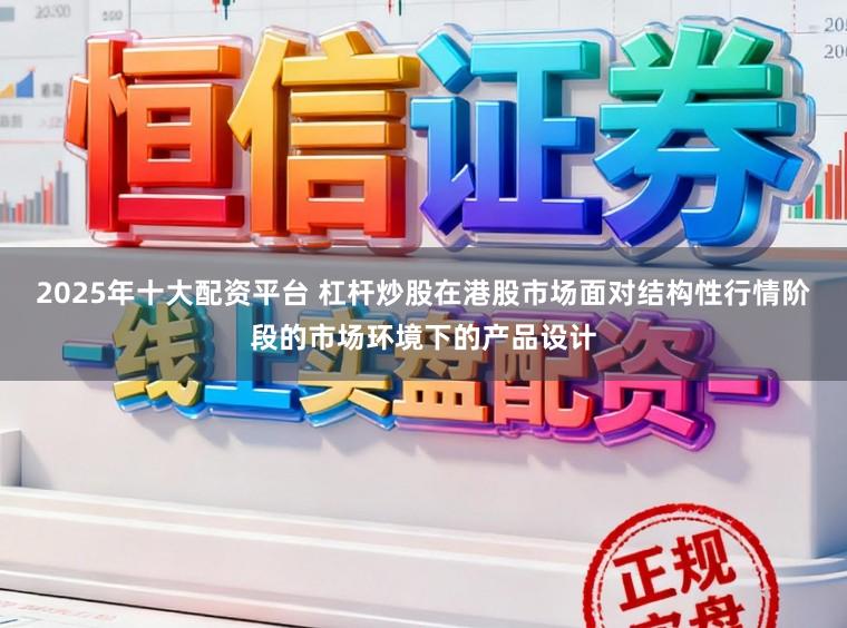 2025年十大配资平台 杠杆炒股在港股市场面对结构性行情阶段的市场环境下的产品设计