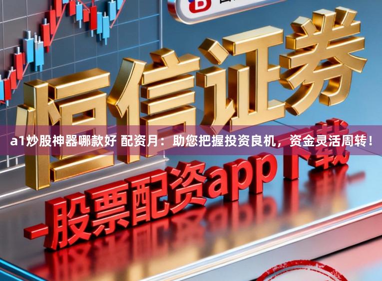 a1炒股神器哪款好 配资月：助您把握投资良机，资金灵活周转！