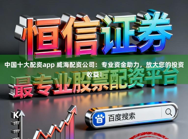 中国十大配资app 威海配资公司:专业资金助力,放大您的投资收益!