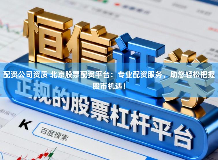 配资公司资质 北京股票配资平台:专业配资服务,助您轻松把握股市机遇!